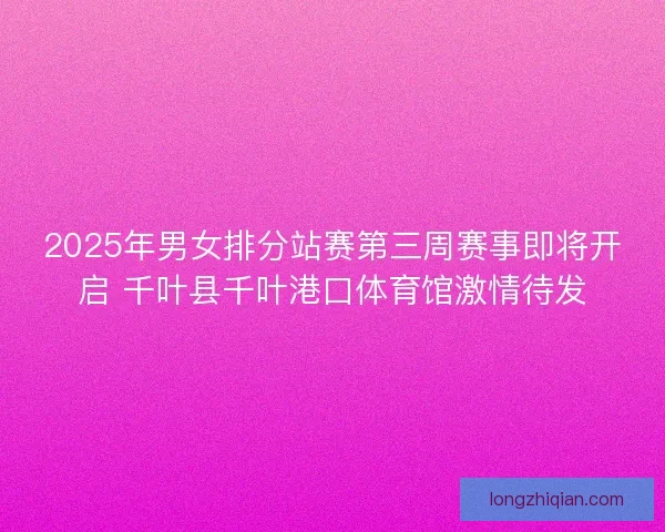 2025年男女排分站赛第三周赛事即将开启 千叶县千叶港口体育馆激情待发