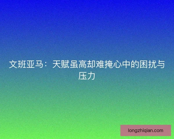 文班亚马：天赋虽高却难掩心中的困扰与压力