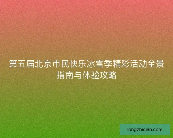 第五届北京市民快乐冰雪季精彩活动全景指南与体验攻略