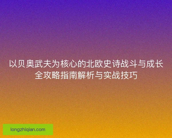 以贝奥武夫为核心的北欧史诗战斗与成长全攻略指南解析与实战技巧