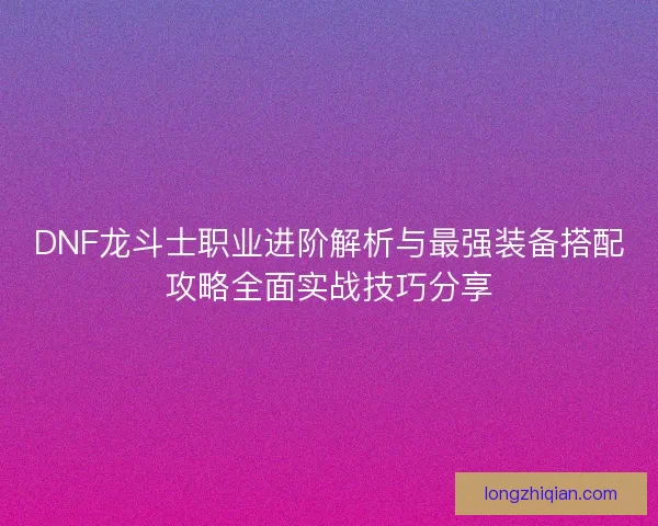 DNF龙斗士职业进阶解析与最强装备搭配攻略全面实战技巧分享
