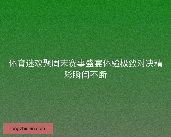 体育迷欢聚周末赛事盛宴体验极致对决精彩瞬间不断