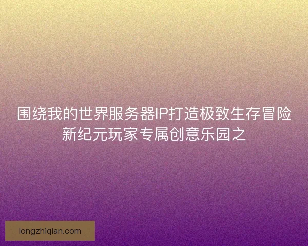 围绕我的世界服务器IP打造极致生存冒险新纪元玩家专属创意乐园之