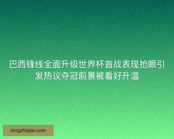 巴西锋线全面升级世界杯首战表现抢眼引发热议夺冠前景被看好升温