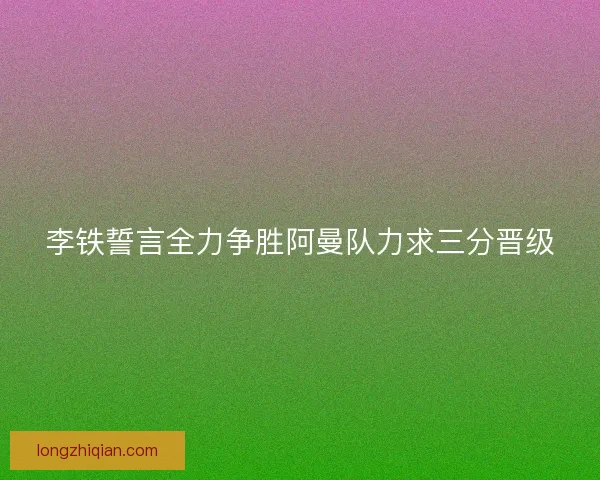 李铁誓言全力争胜阿曼队力求三分晋级