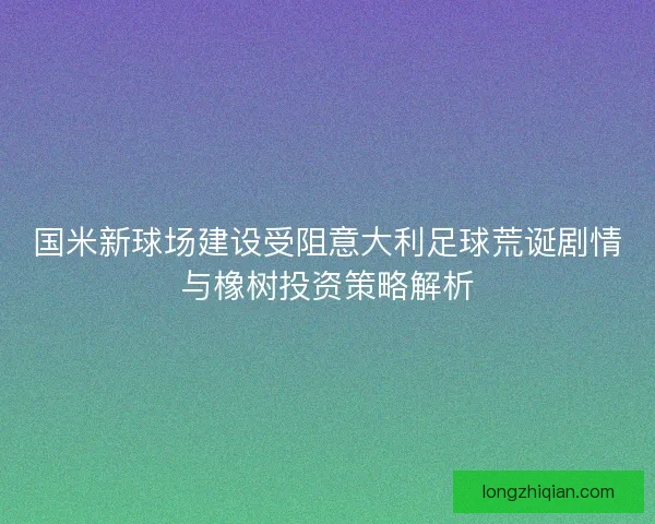 国米新球场建设受阻意大利足球荒诞剧情与橡树投资策略解析